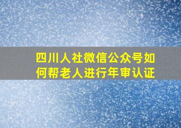 四川人社微信公众号如何帮老人进行年审认证