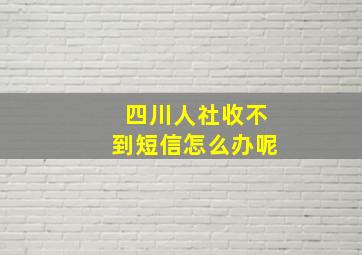 四川人社收不到短信怎么办呢