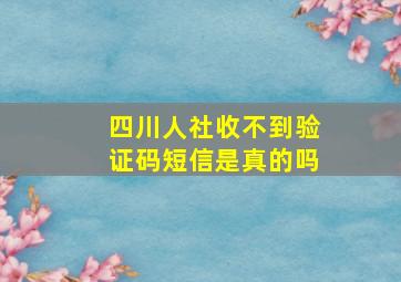 四川人社收不到验证码短信是真的吗