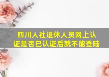 四川人社退休人员网上认证是否已认证后就不能登陆