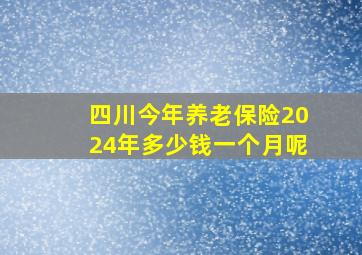 四川今年养老保险2024年多少钱一个月呢