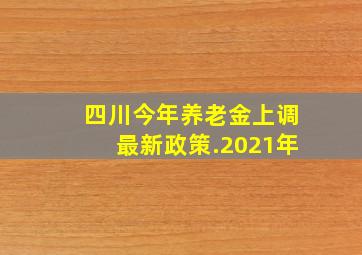 四川今年养老金上调最新政策.2021年