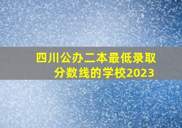 四川公办二本最低录取分数线的学校2023