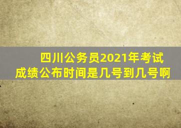 四川公务员2021年考试成绩公布时间是几号到几号啊