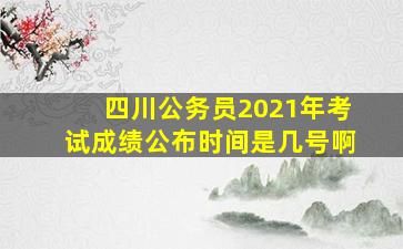 四川公务员2021年考试成绩公布时间是几号啊