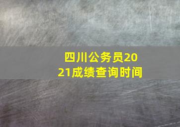 四川公务员2021成绩查询时间