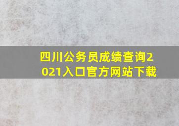 四川公务员成绩查询2021入口官方网站下载