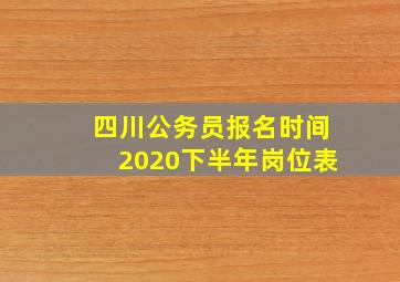 四川公务员报名时间2020下半年岗位表