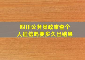 四川公务员政审查个人征信吗要多久出结果