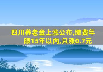 四川养老金上涨公布,缴费年限15年以内,只涨0.7元