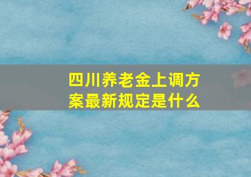 四川养老金上调方案最新规定是什么