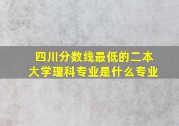 四川分数线最低的二本大学理科专业是什么专业