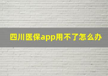 四川医保app用不了怎么办