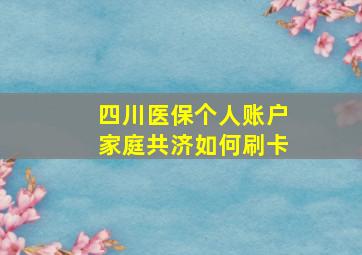 四川医保个人账户家庭共济如何刷卡