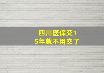 四川医保交15年就不用交了