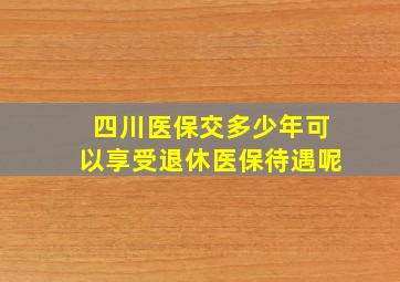 四川医保交多少年可以享受退休医保待遇呢