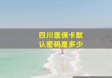 四川医保卡默认密码是多少