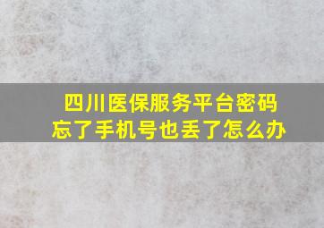 四川医保服务平台密码忘了手机号也丢了怎么办