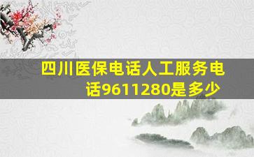 四川医保电话人工服务电话9611280是多少