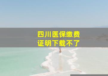 四川医保缴费证明下载不了