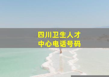 四川卫生人才中心电话号码