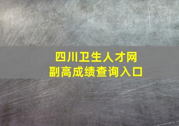 四川卫生人才网副高成绩查询入口