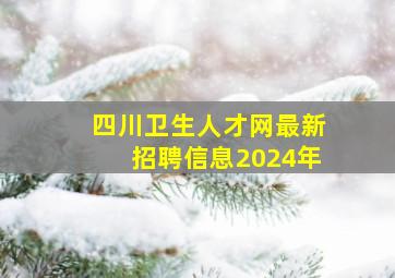 四川卫生人才网最新招聘信息2024年