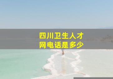 四川卫生人才网电话是多少