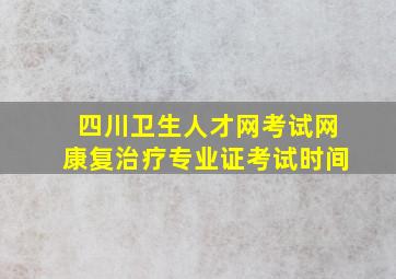 四川卫生人才网考试网康复治疗专业证考试时间