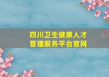 四川卫生健康人才管理服务平台官网