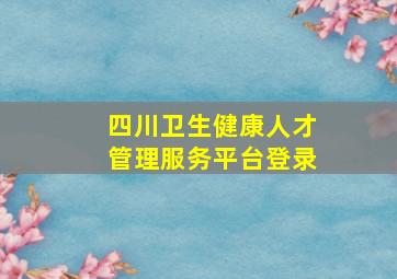 四川卫生健康人才管理服务平台登录