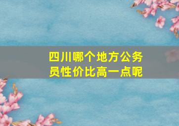 四川哪个地方公务员性价比高一点呢