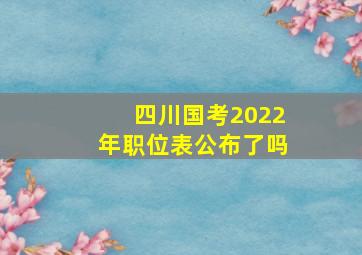 四川国考2022年职位表公布了吗