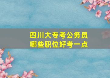 四川大专考公务员哪些职位好考一点