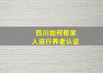 四川如何帮家人进行养老认证