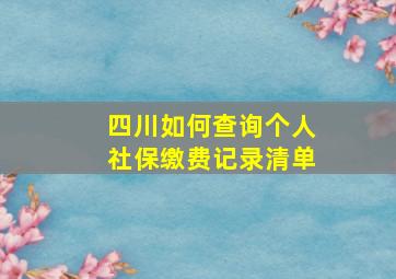 四川如何查询个人社保缴费记录清单