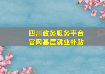 四川政务服务平台官网基层就业补贴