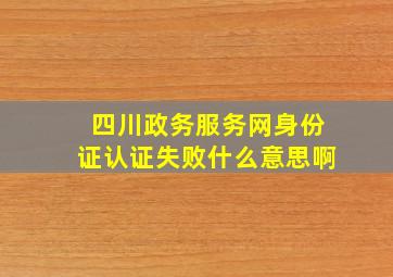 四川政务服务网身份证认证失败什么意思啊