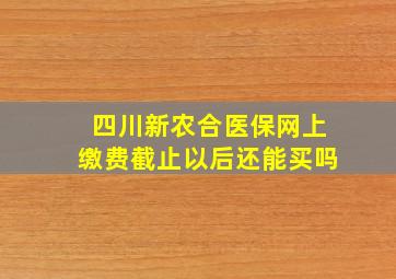 四川新农合医保网上缴费截止以后还能买吗