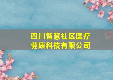 四川智慧社区医疗健康科技有限公司