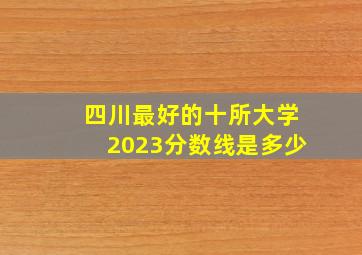 四川最好的十所大学2023分数线是多少