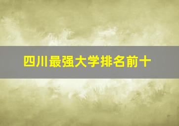 四川最强大学排名前十