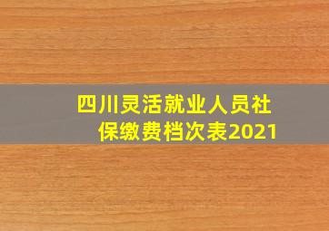 四川灵活就业人员社保缴费档次表2021