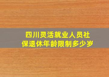 四川灵活就业人员社保退休年龄限制多少岁