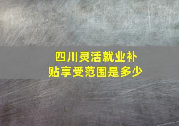 四川灵活就业补贴享受范围是多少