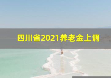 四川省2021养老金上调