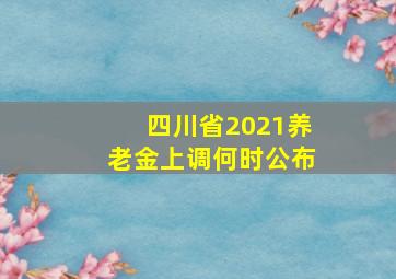 四川省2021养老金上调何时公布