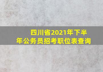 四川省2021年下半年公务员招考职位表查询