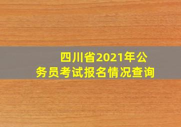 四川省2021年公务员考试报名情况查询