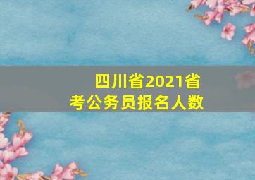 四川省2021省考公务员报名人数